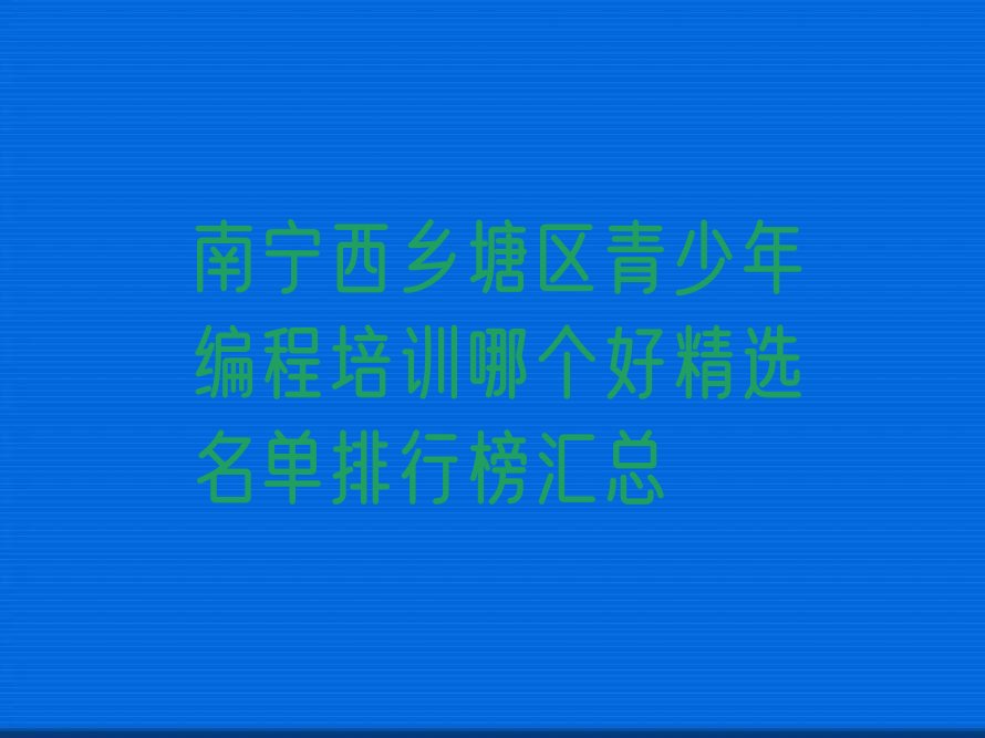十大南宁西乡塘区青少年编程培训哪个好精选名单排行榜汇总排行榜
