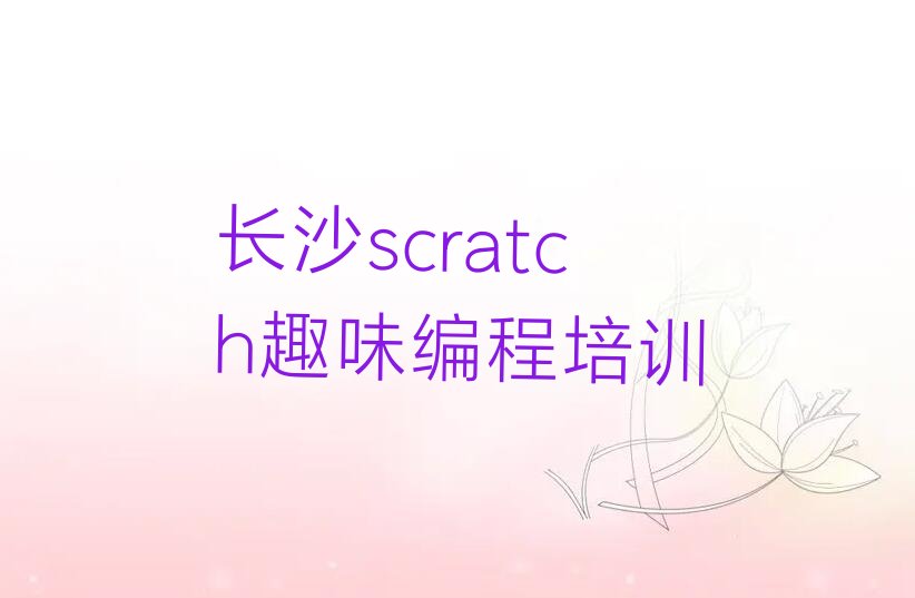 十大长沙东方红街道scratch趣味编程培训收费推荐排名名单一览表排行榜