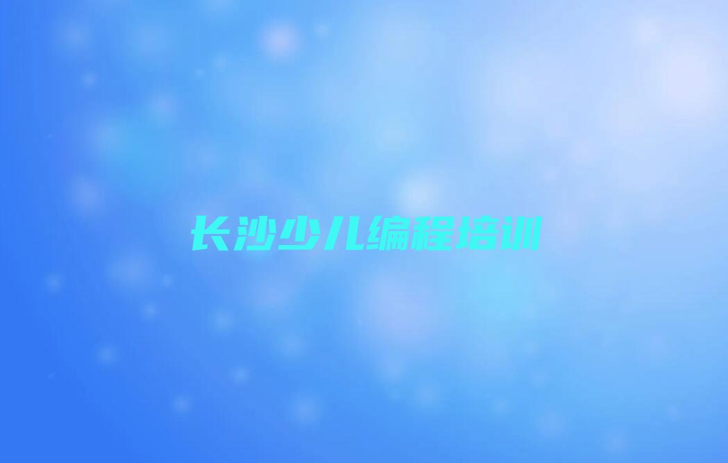 十大长沙开福区少儿编程去哪儿哪里学比较好排行榜
