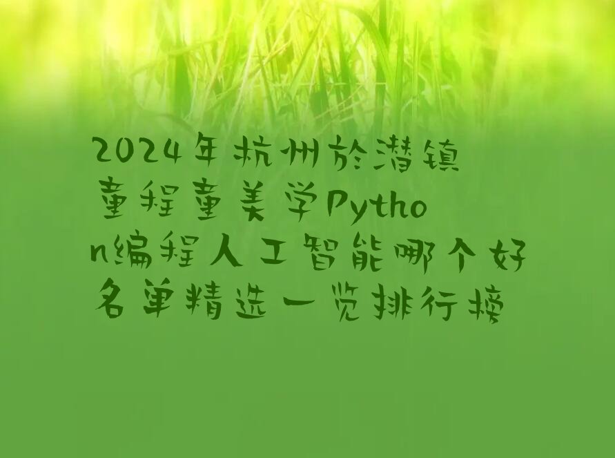 十大2024年杭州於潜镇童程童美学Python编程人工智能哪个好名单精选一览排行榜排行榜
