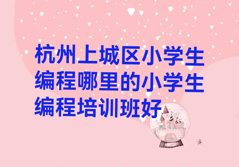 十大杭州上城区小学生编程哪里的小学生编程培训班好排行榜