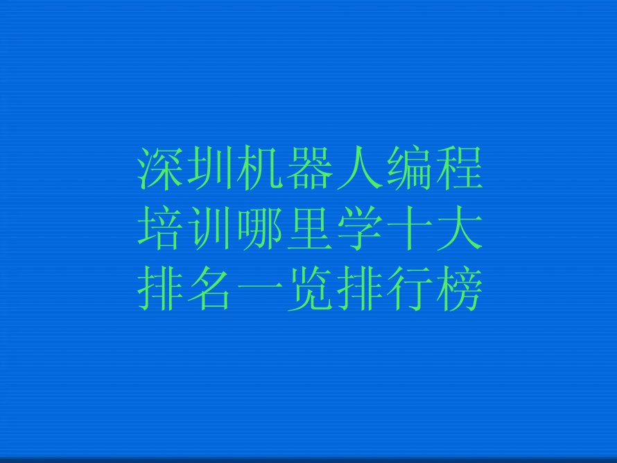 十大深圳机器人编程培训哪里学十大排名一览排行榜排行榜
