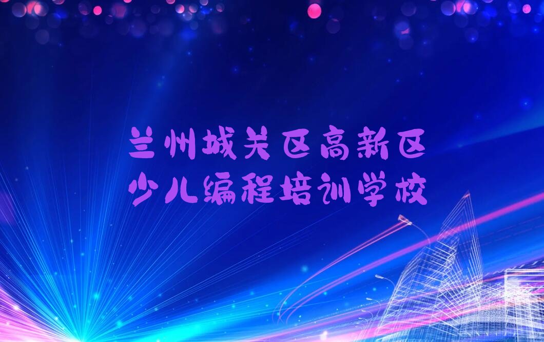十大兰州城关区专业少儿编程培训机构有哪些名字推荐排名名单一览表排行榜