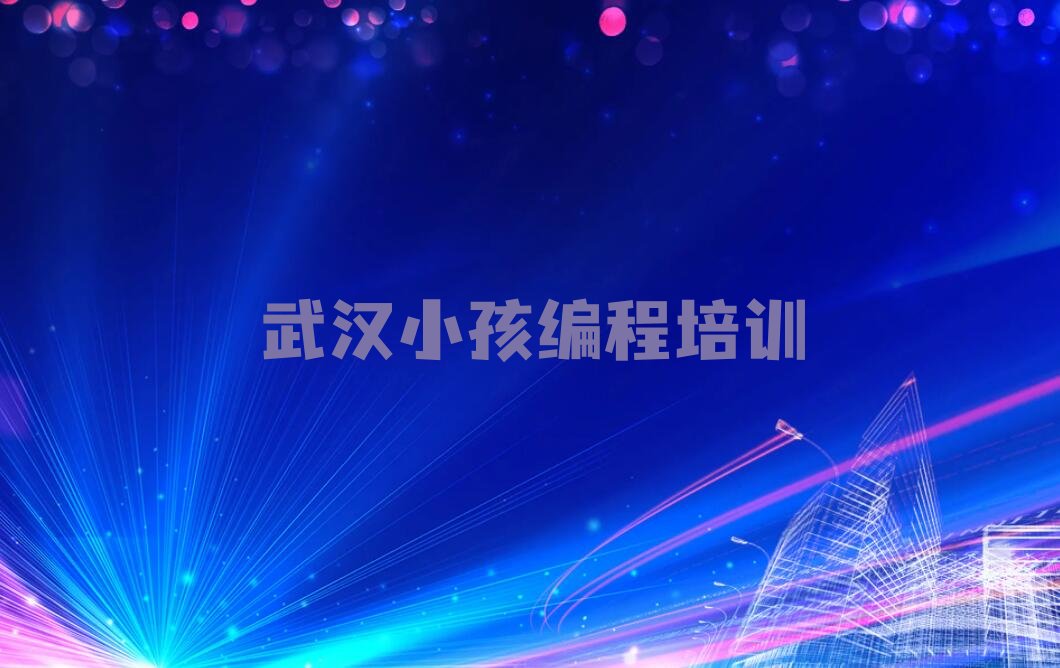 十大武汉武昌区小孩编程培训学校培训班榜单一览推荐排行榜排行榜