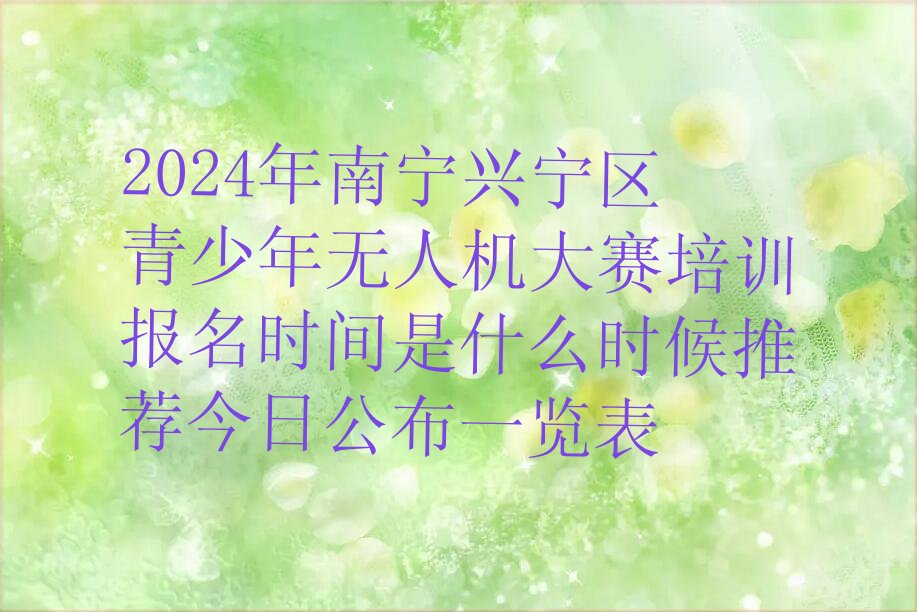 十大2024年南宁兴宁区青少年无人机大赛培训报名时间是什么时候推荐今日公布一览表排行榜
