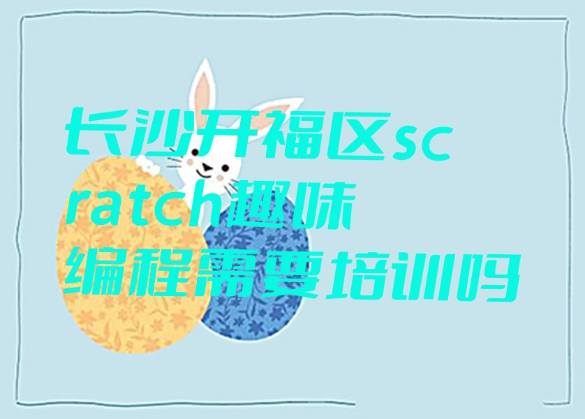 十大长沙开福区scratch趣味编程需要培训吗排行榜