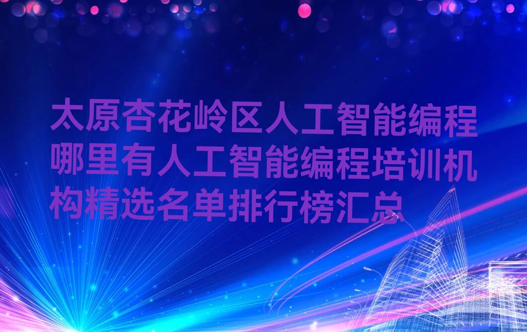 十大太原杏花岭区人工智能编程哪里有人工智能编程培训机构精选名单排行榜汇总排行榜