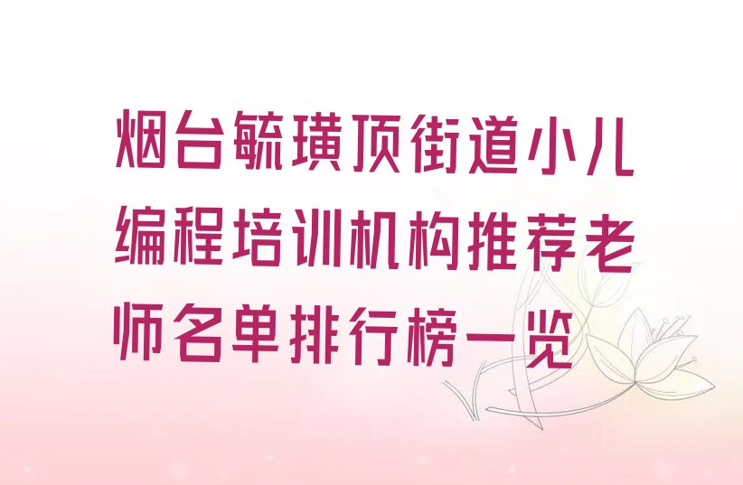 十大烟台毓璜顶街道小儿编程培训机构推荐老师名单排行榜一览排行榜
