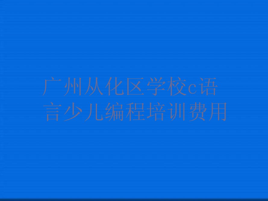 十大广州从化区学校c语言少儿编程培训费用排行榜