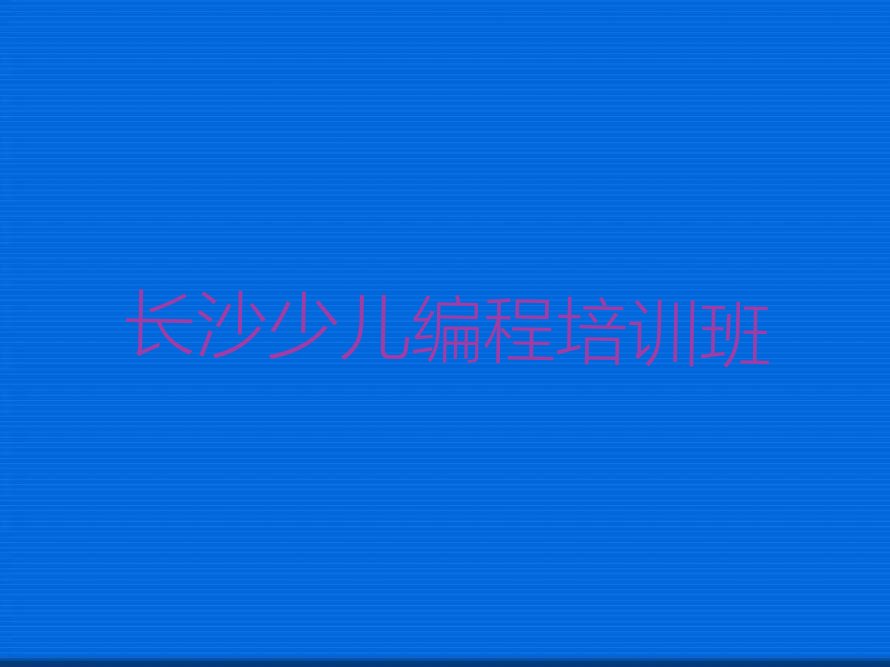 十大2024年长沙火星街道中学生Python编程出名的中学生Python编程培训机构有哪些实力名单一览排行榜排行榜