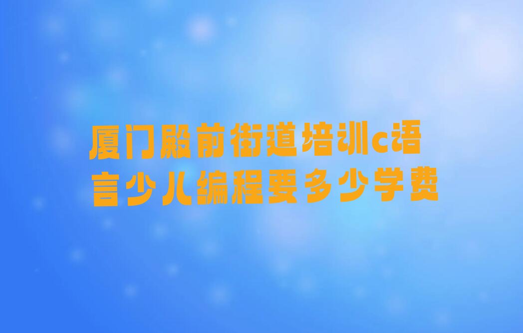 十大厦门殿前街道培训c语言少儿编程要多少学费排行榜