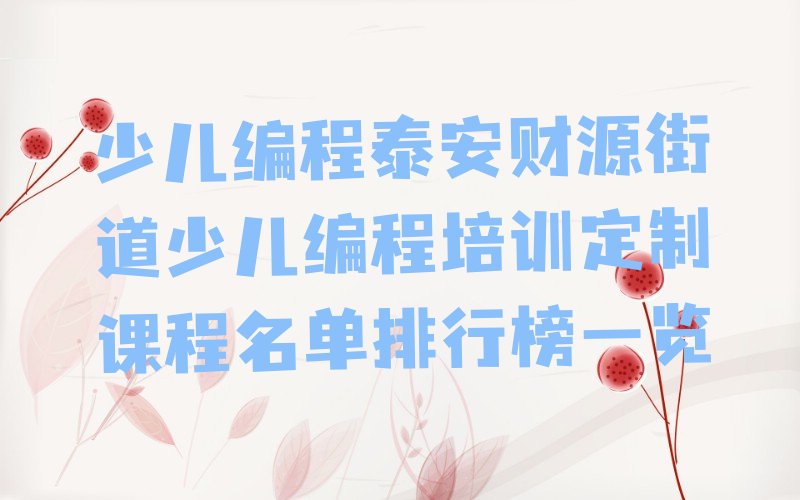 十大少儿编程泰安财源街道少儿编程培训定制课程名单排行榜一览排行榜