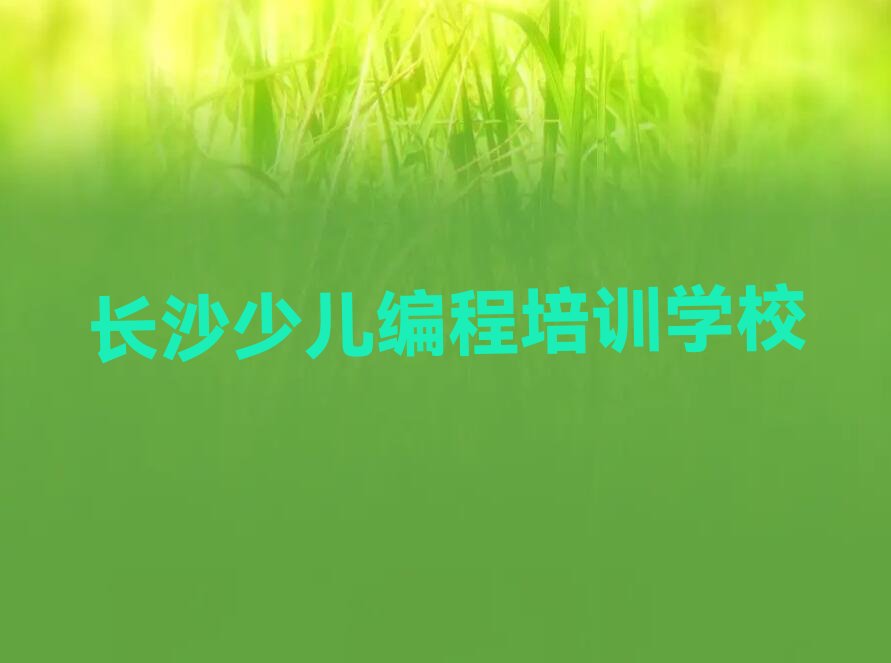 十大长沙芙蓉区娃娃编程哪里有培训今日新排名榜一览表排行榜