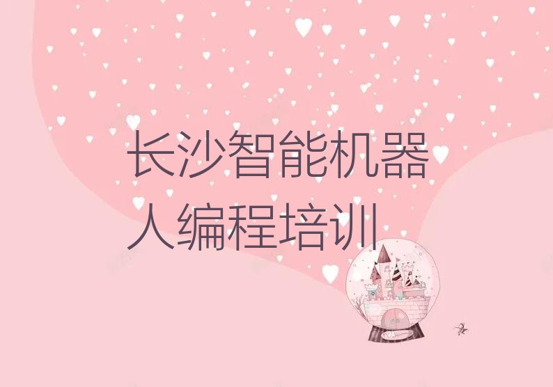 十大长沙月亮岛街道智能机器人编程培训机构排名前十的学校名单排行榜一览排行榜