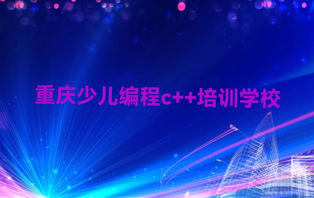 十大2024年重庆开州区温泉镇少儿编程c++培训班人气热度排名推荐名单公布排名榜排行榜