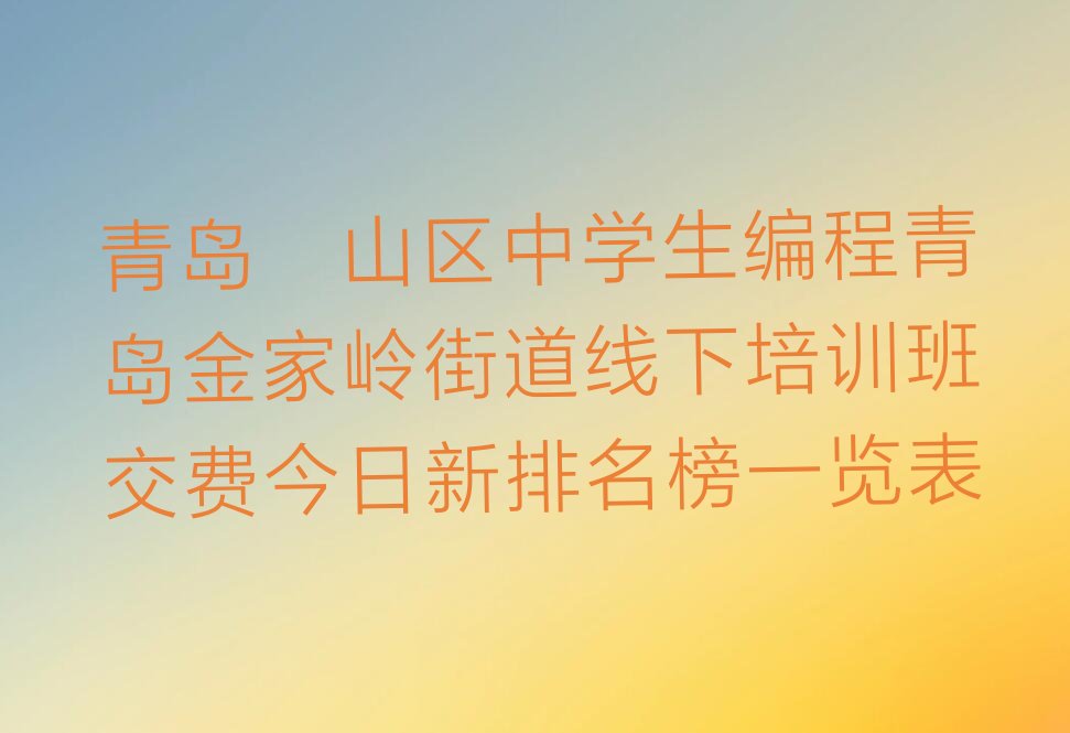 十大青岛崂山区中学生编程青岛金家岭街道线下培训班交费今日新排名榜一览表排行榜
