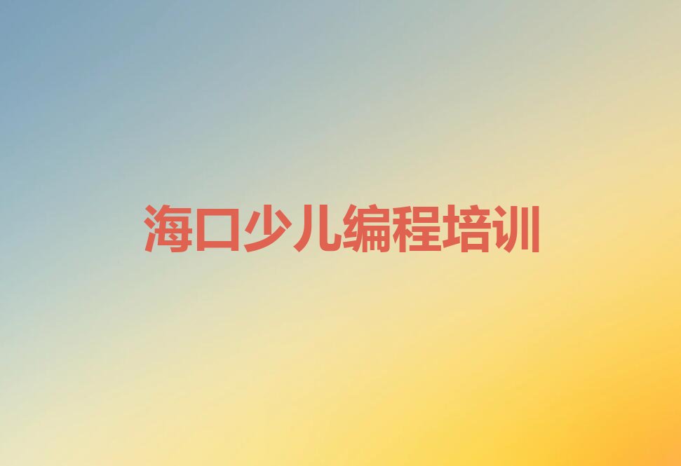 十大海口龙华区少儿编程培训学费一般是多少排行榜