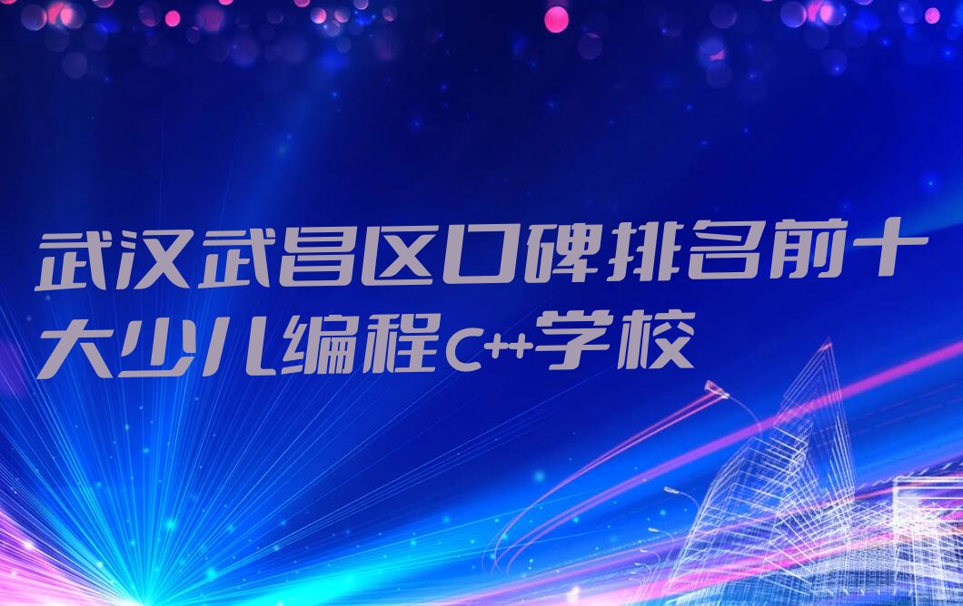 十大武汉武昌区口碑排名前十大少儿编程c++学校排行榜