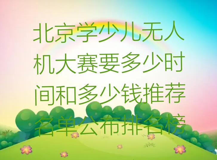 十大北京学少儿无人机大赛要多少时间和多少钱推荐名单公布排名榜排行榜