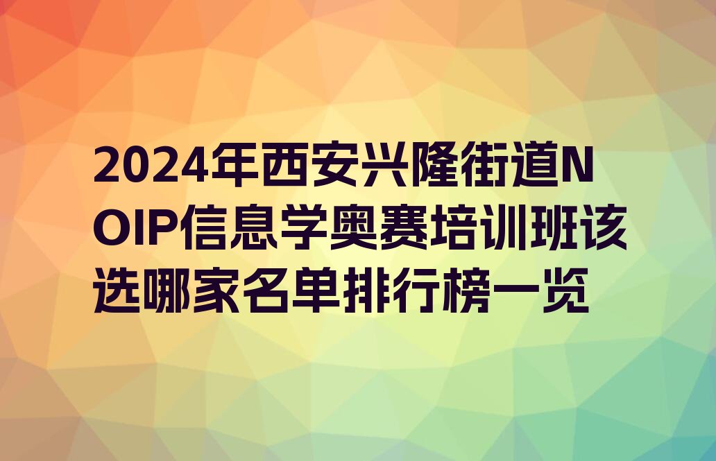十大2024年西安兴隆街道NOIP信息学奥赛培训班该选哪家名单排行榜一览排行榜