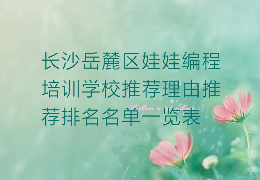 十大长沙岳麓区娃娃编程培训学校推荐理由推荐排名名单一览表排行榜