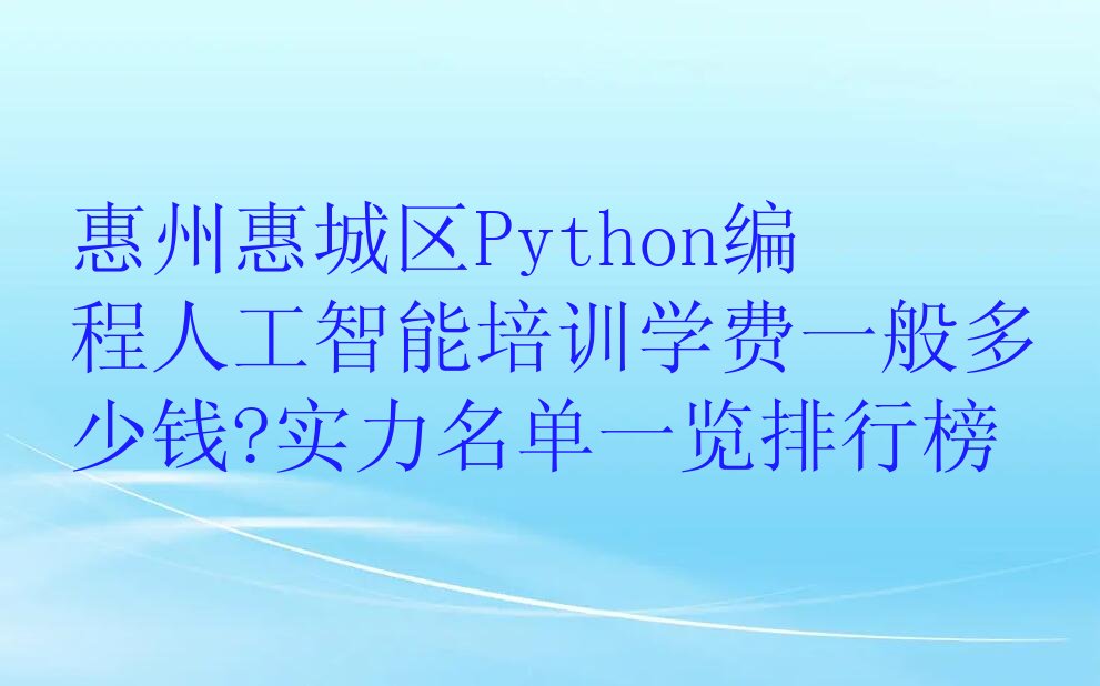 十大惠州惠城区Python编程人工智能培训学费一般多少钱?实力名单一览排行榜排行榜