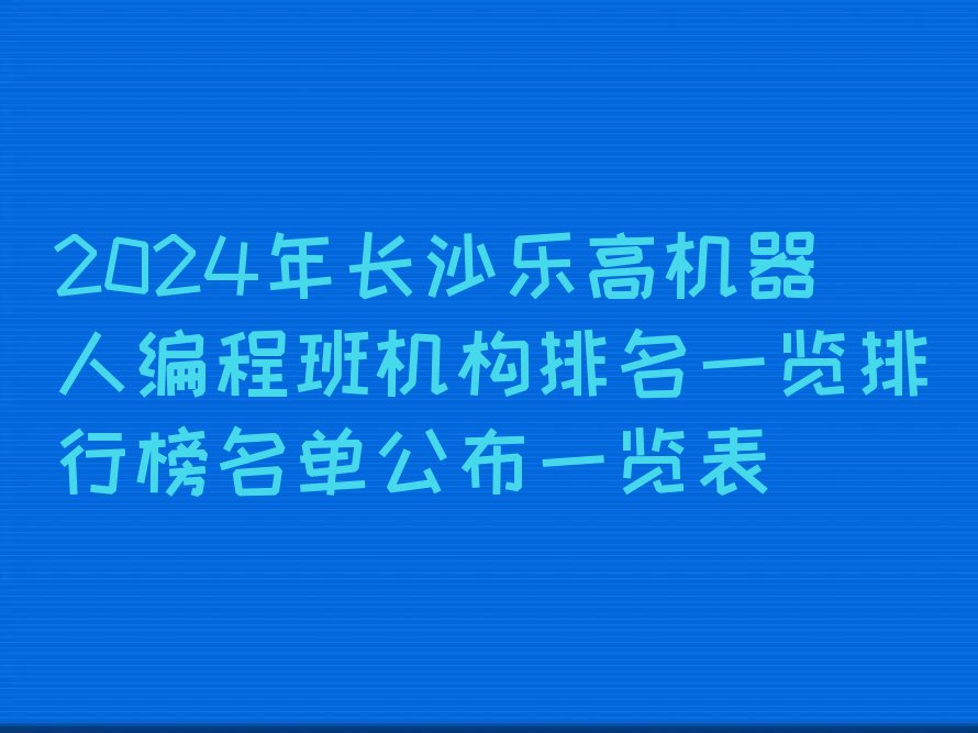 十大2024年长沙乐高机器人编程班机构排名一览排行榜名单公布一览表排行榜