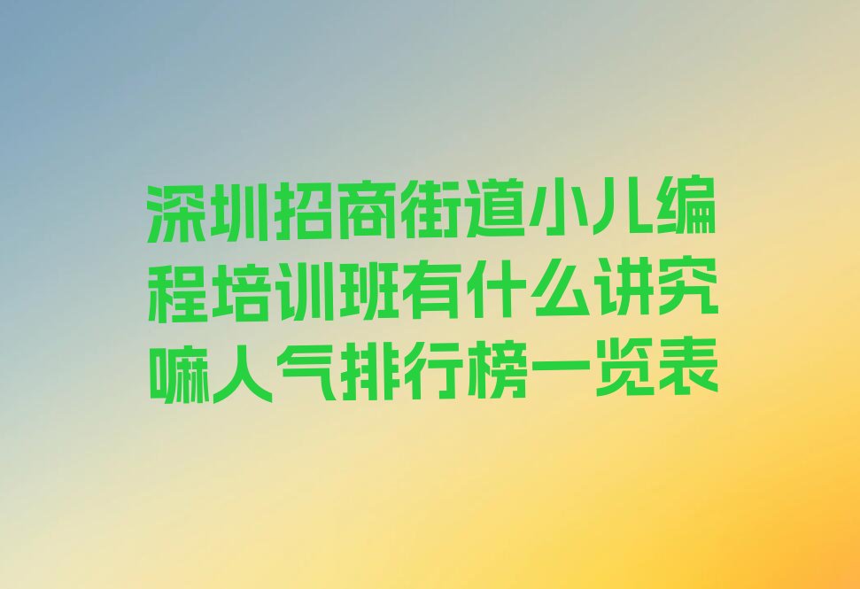 十大深圳招商街道小儿编程培训班有什么讲究嘛人气排行榜一览表排行榜