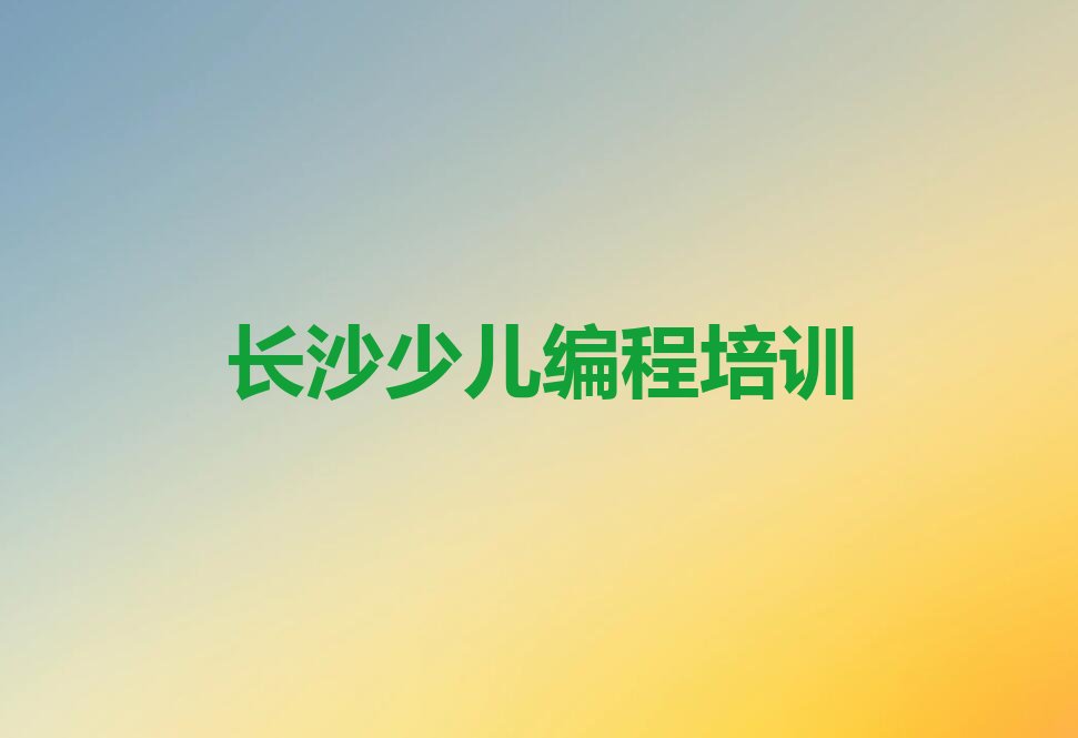 十大长沙岳麓区机器人编程培训需要多久排行榜