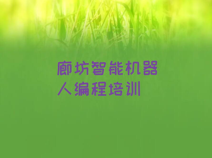 十大智能机器人编程廊坊南尖塔镇智能机器人编程培训班哪家实力强-廊坊智能机器人编程教育培训机构排行榜一览排行榜