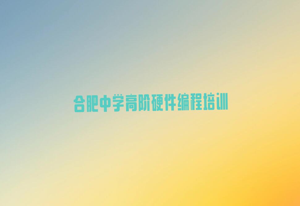 十大合肥包河区中学高阶硬件编程培训学校一个月多少钱排行榜