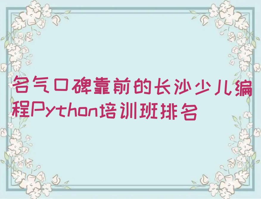 十大名气口碑靠前的长沙少儿编程Python培训班排名排行榜