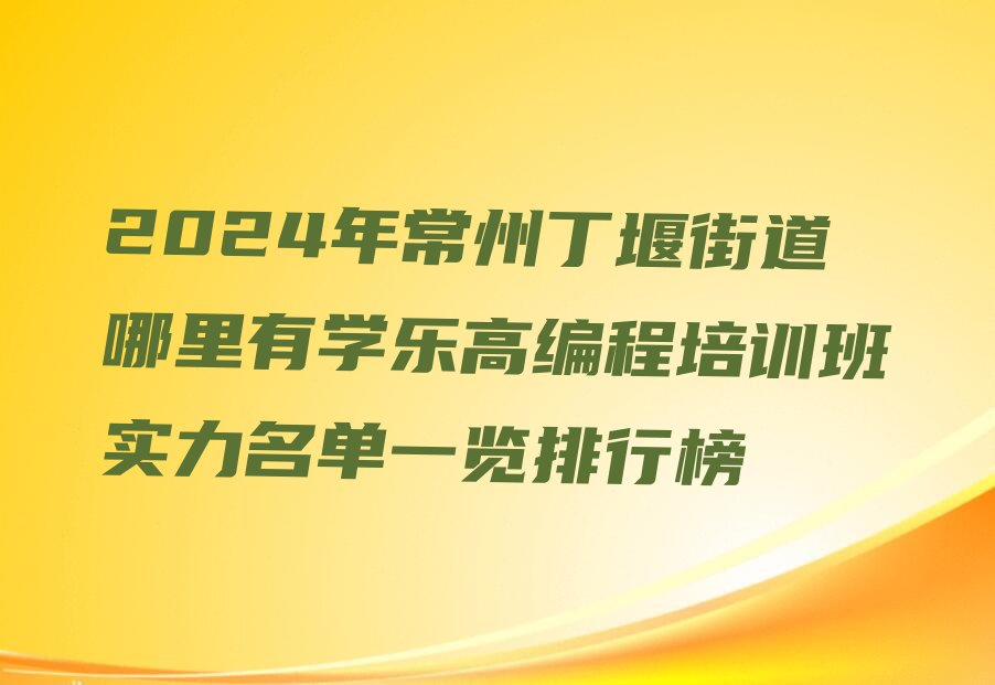 十大2024年常州丁堰街道哪里有学乐高编程培训班实力名单一览排行榜排行榜
