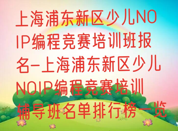 十大上海浦东新区少儿NOIP编程竞赛培训班报名-上海浦东新区少儿NOIP编程竞赛培训辅导班名单排行榜一览排行榜