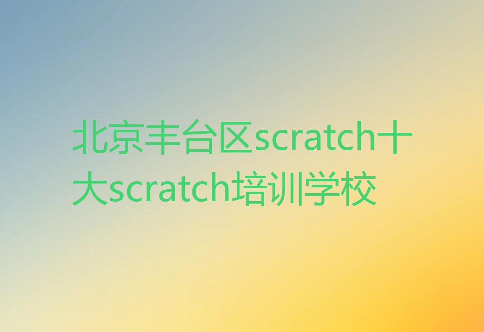 十大北京丰台区scratch十大scratch培训学校排行榜