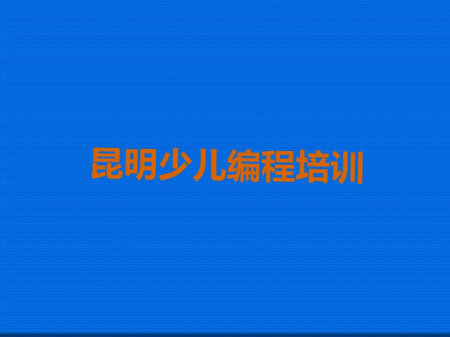 十大2024年昆明官渡区口碑靠前的专业小儿编程培训机构学校推荐今日公布一览表排行榜