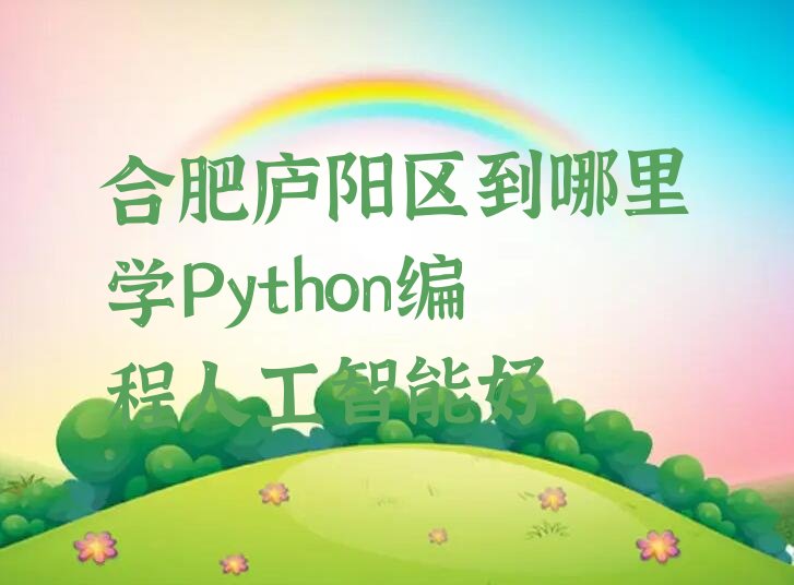 十大合肥庐阳区到哪里学Python编程人工智能好排行榜