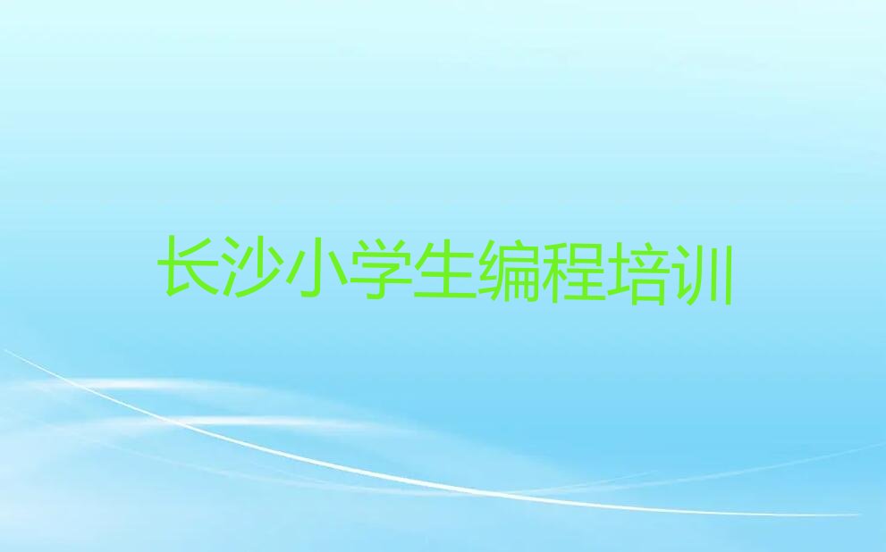 十大小学生编程长沙白马街道小学生编程培训班面授培训哪里的好人气排行榜一览表排行榜