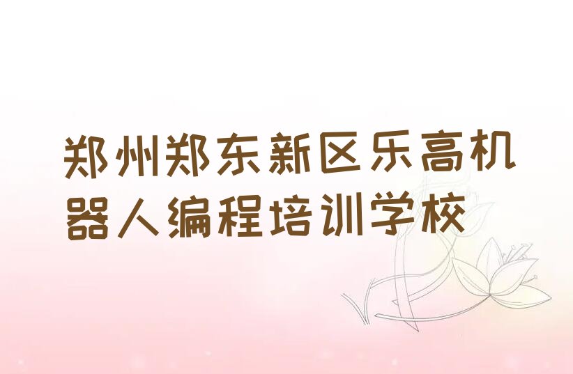 十大郑州郑东新区乐高机器人编程培训班哪家教得好人气口碑排行榜一览表排行榜