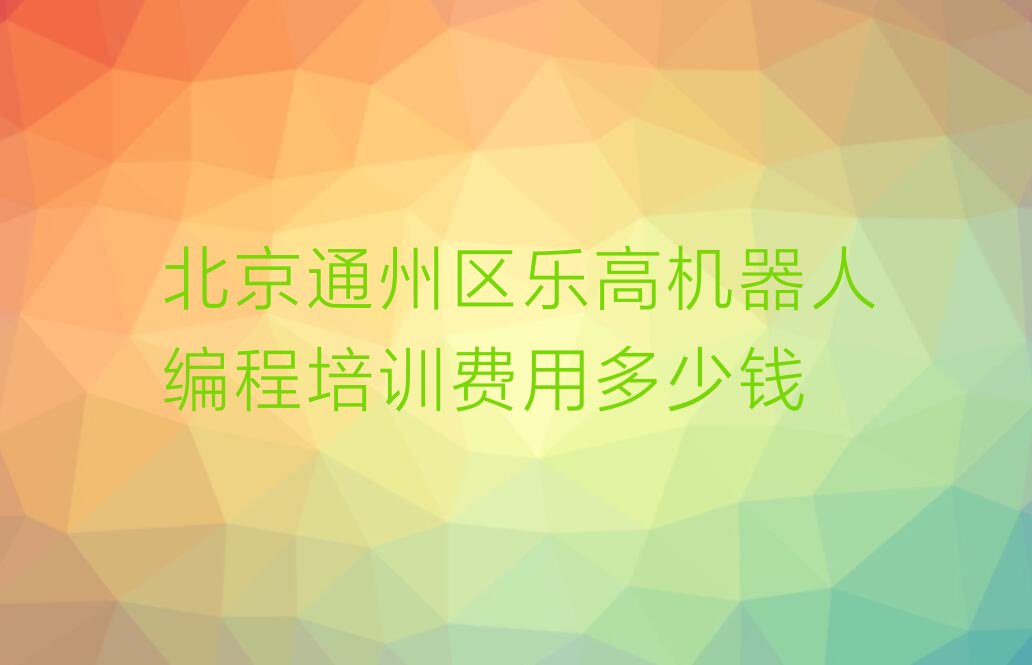 十大北京通州区乐高机器人编程培训费用多少钱排行榜
