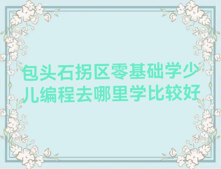 十大包头石拐区零基础学少儿编程去哪里学比较好排行榜