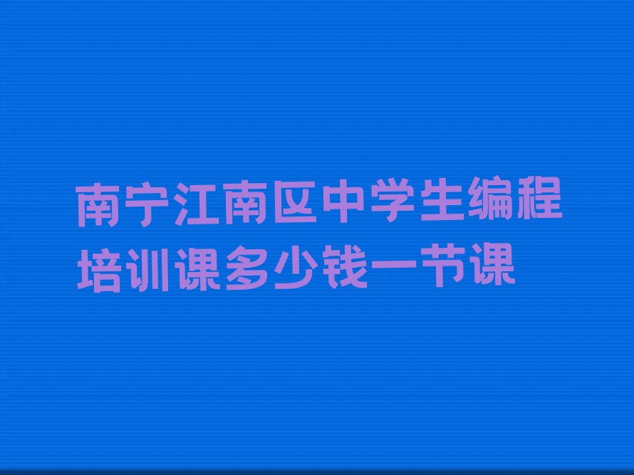 十大南宁江南区中学生编程培训课多少钱一节课排行榜