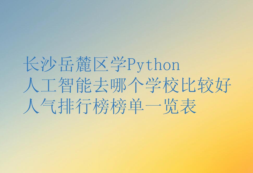 十大长沙岳麓区学Python人工智能去哪个学校比较好人气排行榜榜单一览表排行榜