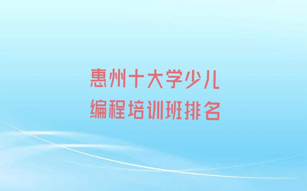 十大惠州十大学少儿编程培训班排名排行榜