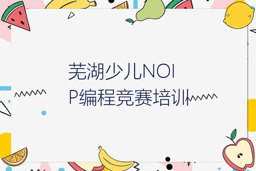 十大芜湖鸠江区少儿NOIP编程竞赛比较不错的少儿NOIP编程竞赛培训机构有哪些学校好一点排行榜