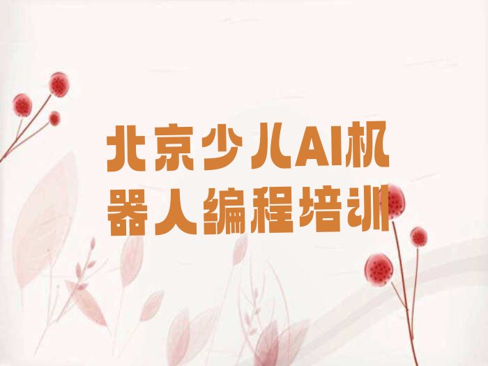 十大北京东城区少儿AI机器人编程培训哪个好(报班学少儿AI机器人编程要多少钱)名单排行榜一览排行榜