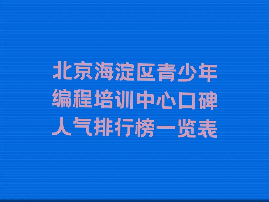 十大北京海淀区青少年编程培训中心口碑人气排行榜一览表排行榜