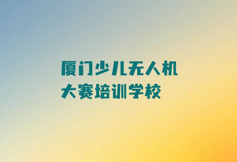 十大2024年厦门同安区少儿无人机大赛培训辅导班哪家好？学费大概什么范围？推荐今日公布一览表排行榜