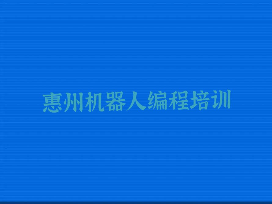 十大惠州惠城区机器人编程培训的课程都有哪些排行榜