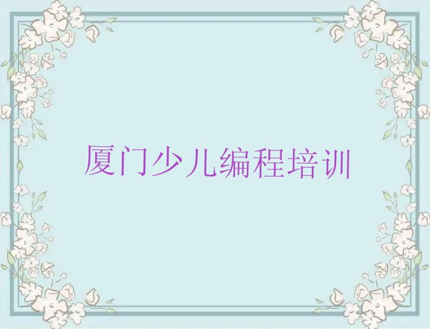 十大2024年厦门青少年编程培训班名单精选一览排行榜排行榜